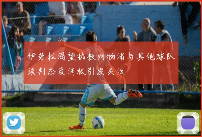 伊劳拉渴望执教利物浦与其他球队谈判态度消极引发关注