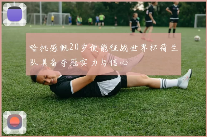 哈托感慨20岁便能征战世界杯荷兰队具备夺冠实力与信心