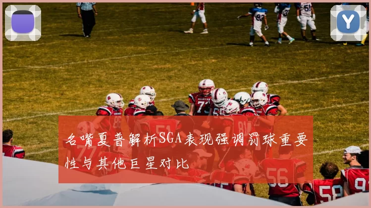 名嘴夏普解析SGA表现强调罚球重要性与其他巨星对比