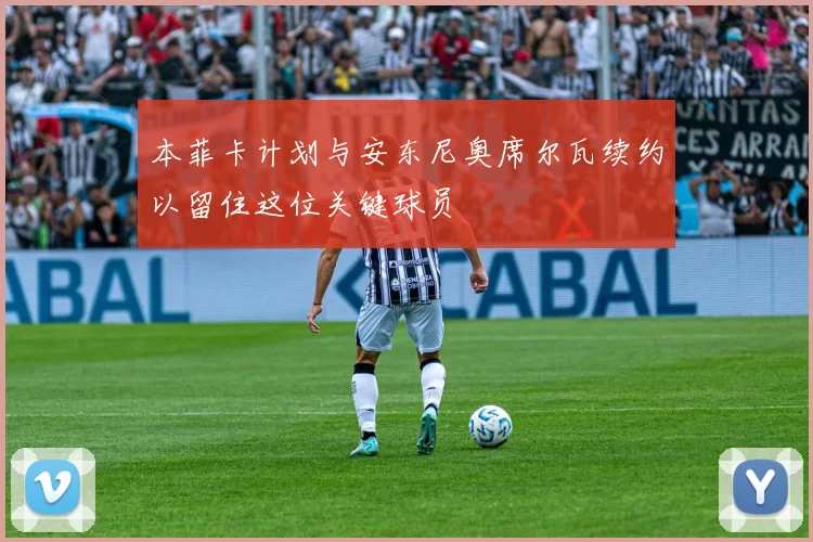 本菲卡计划与安东尼奥席尔瓦续约以留住这位关键球员