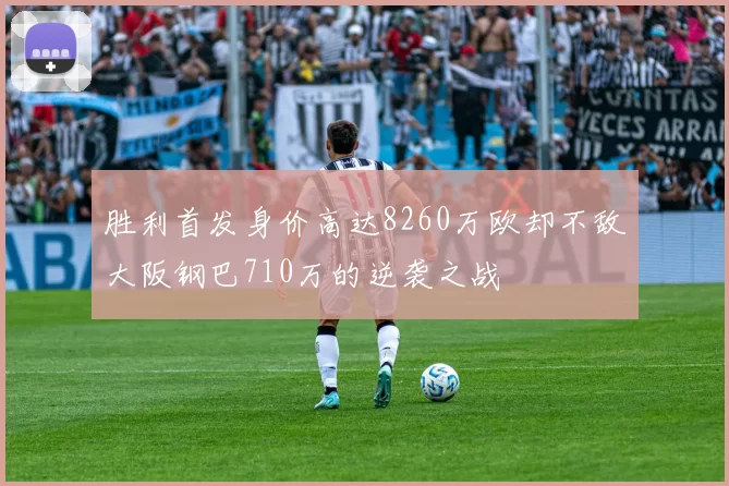 胜利首发身价高达8260万欧却不敌大阪钢巴710万的逆袭之战