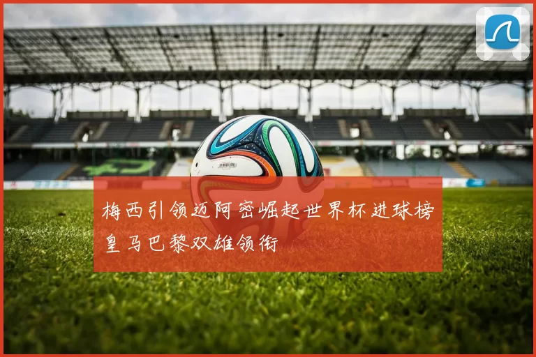 梅西引领迈阿密崛起世界杯进球榜皇马巴黎双雄领衔