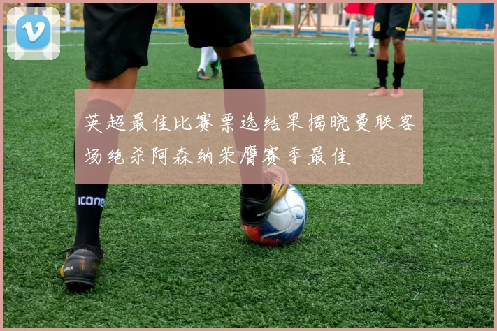 英超最佳比赛票选结果揭晓曼联客场绝杀阿森纳荣膺赛季最佳