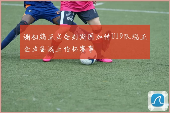 谢初筠正式告别斯图加特U19队现正全力备战土伦杯赛事