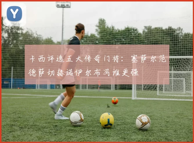 卡西评选五大传奇门将：塞萨尔范德萨切赫诺伊尔布冯谁更强