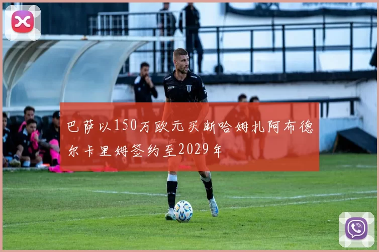 巴萨以150万欧元买断哈姆扎阿布德尔卡里姆签约至2029年