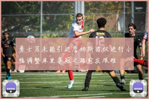 勇士若未能引进詹姆斯将仅进行小幅调整库里争冠之路愈发艰难