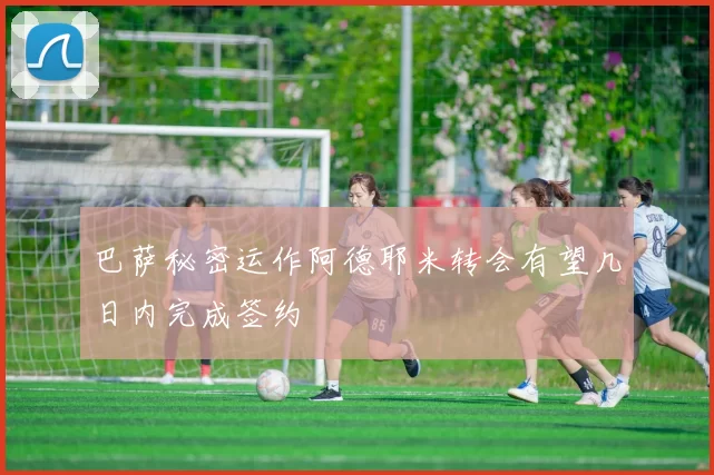 巴萨秘密运作阿德耶米转会有望几日内完成签约