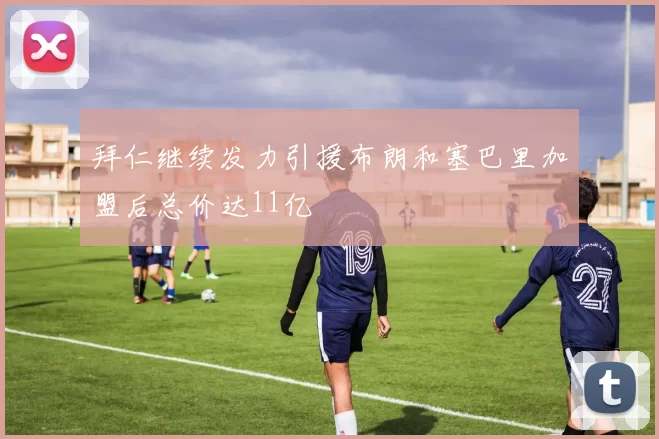 拜仁继续发力引援布朗和塞巴里加盟后总价达11亿