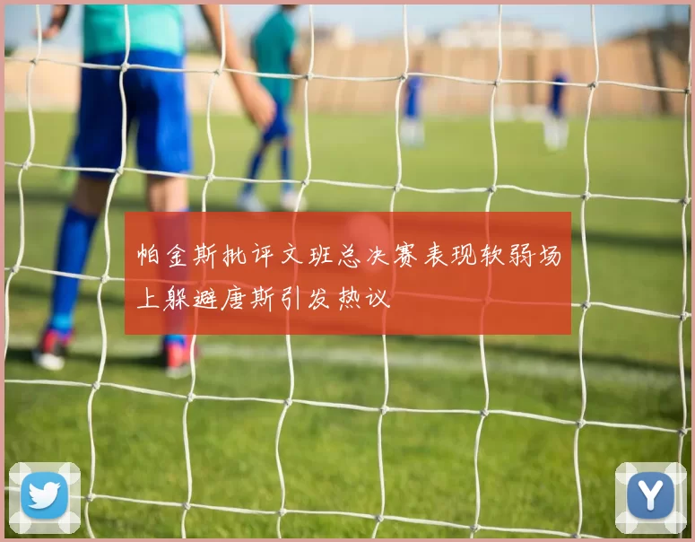 帕金斯批评文班总决赛表现软弱场上躲避唐斯引发热议