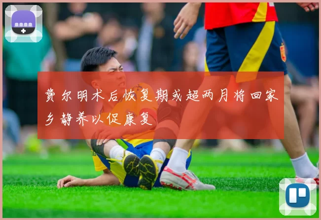费尔明术后恢复期或超两月将回家乡静养以促康复