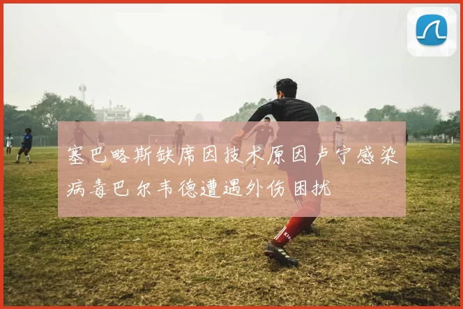 塞巴略斯缺席因技术原因卢宁感染病毒巴尔韦德遭遇外伤困扰