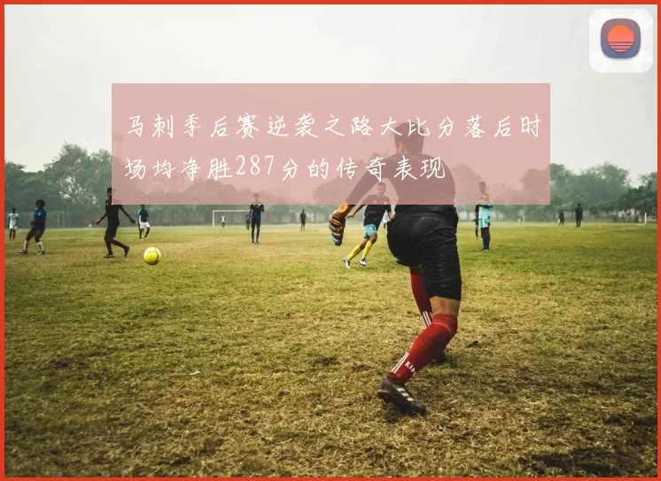 马刺季后赛逆袭之路大比分落后时场均净胜287分的传奇表现
