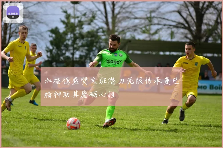 加福德盛赞文班潜力无限传承曼巴精神助其磨砺心性