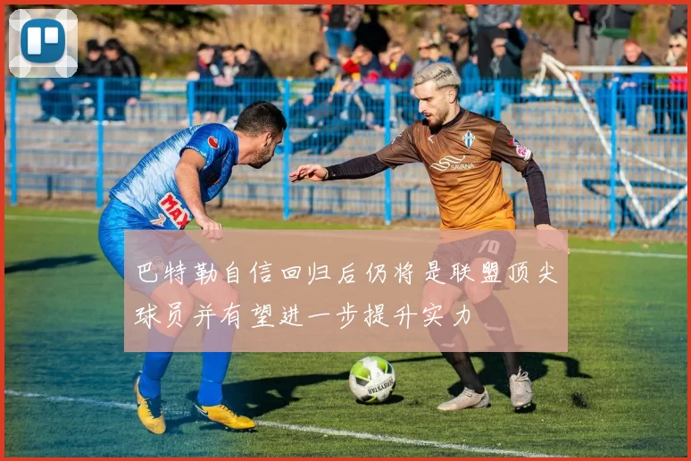 巴特勒自信回归后仍将是联盟顶尖球员并有望进一步提升实力