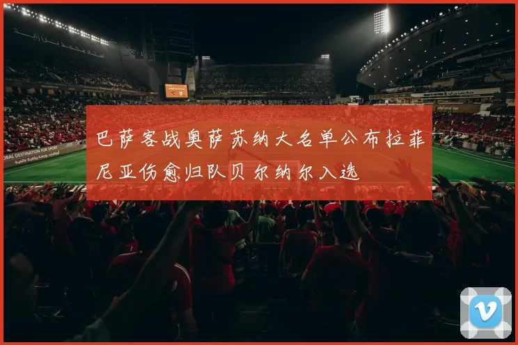 巴萨客战奥萨苏纳大名单公布拉菲尼亚伤愈归队贝尔纳尔入选