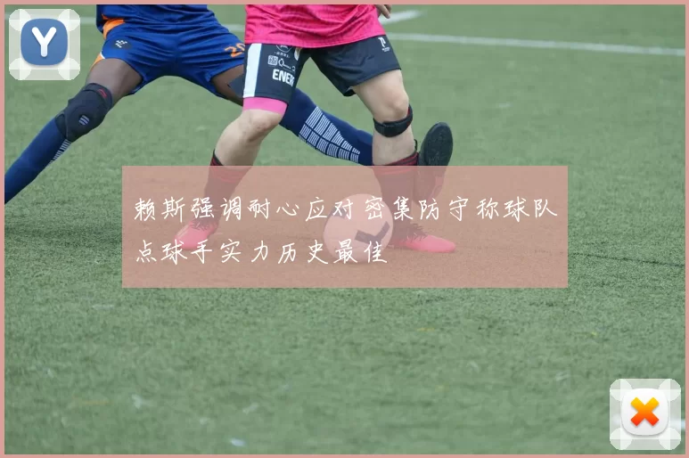 赖斯强调耐心应对密集防守称球队点球手实力历史最佳