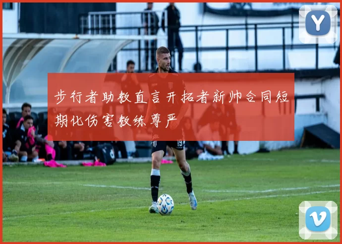 步行者助教直言开拓者新帅合同短期化伤害教练尊严