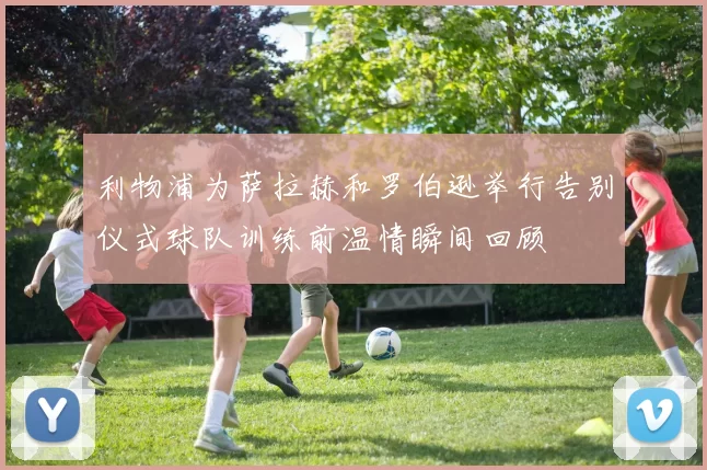 利物浦为萨拉赫和罗伯逊举行告别仪式球队训练前温情瞬间回顾