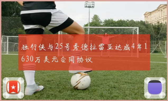 独行侠与25号秀德拉雷亚达成4年1630万美元合同协议