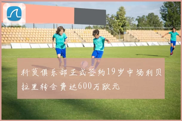科莫俱乐部正式签约19岁中场利贝拉里转会费达600万欧元