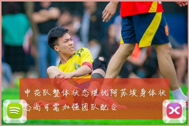 申花队整体状态堪忧阿苏埃身体状态尚可需加强团队配合