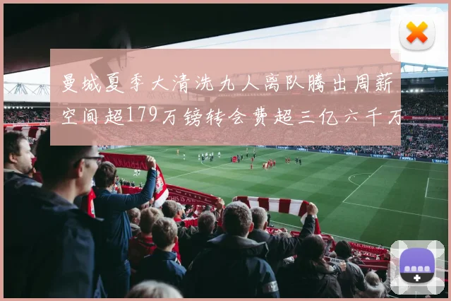 曼城夏季大清洗九人离队腾出周薪空间超179万镑转会费超三亿六千万欧元